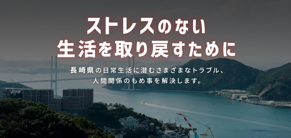 ストレスのない生活を取り戻すために｜長崎県の日常生活に潜むさまざまなトラブル、人間関係のもめ事を解決します。